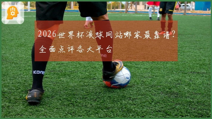2026世界杯滚球网站哪家最靠谱？全面点评各大平台