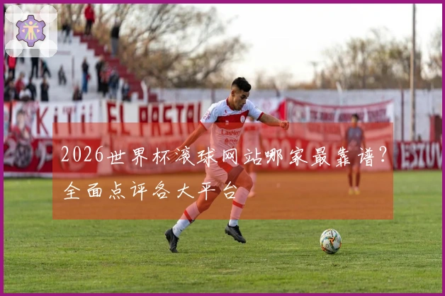 2026世界杯滚球网站哪家最靠谱？全面点评各大平台