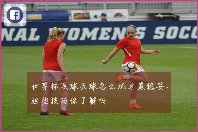 世界杯滚球买球怎么玩才最稳妥，这些技巧你了解吗