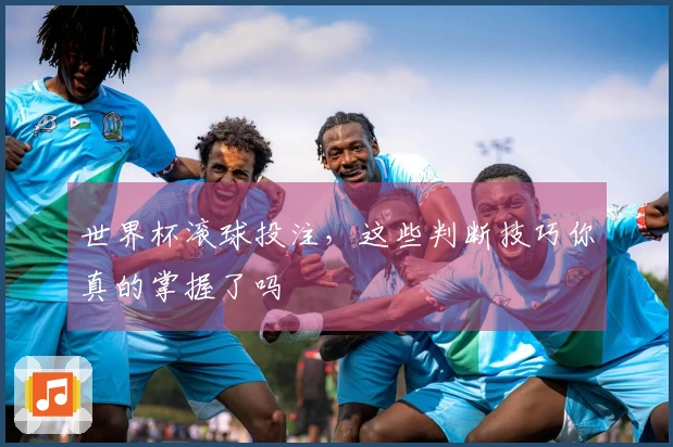 世界杯滚球投注，这些判断技巧你真的掌握了吗