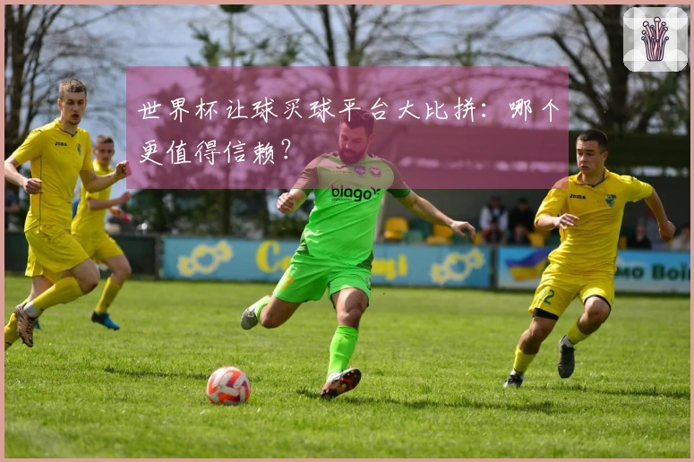 世界杯让球买球平台大比拼：哪个更值得信赖？