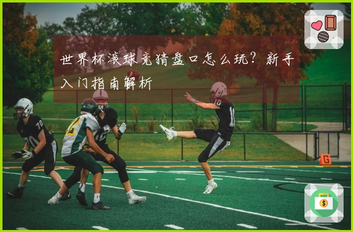 世界杯滚球竞猜盘口怎么玩？新手入门指南解析