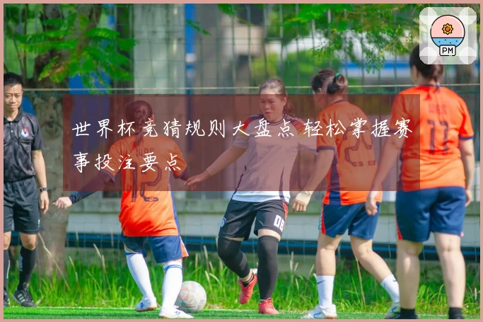 世界杯竞猜规则大盘点 轻松掌握赛事投注要点