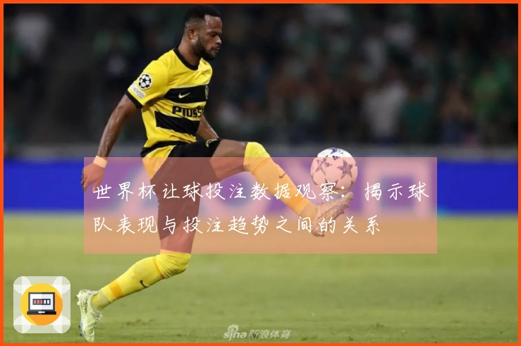 世界杯让球投注数据观察：揭示球队表现与投注趋势之间的关系